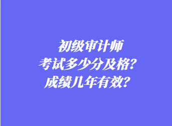 初級審計師考試多少分及格？成績幾年有效？