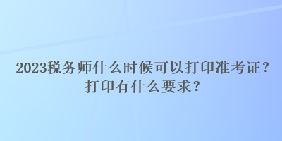 2023稅務(wù)師什么時(shí)候可以打印準(zhǔn)考證？打印有什么要求？