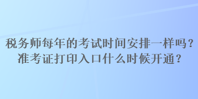 稅務(wù)師每年的考試時(shí)間安排一樣嗎？準(zhǔn)考證打印入口什么時(shí)候開通？