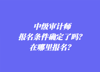 中級(jí)審計(jì)師報(bào)名條件確定了嗎？在哪里報(bào)名？