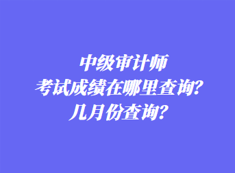 中級審計師考試成績在哪里查詢？幾月份查詢？