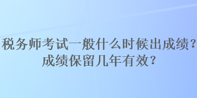 稅務(wù)師考試一般什么時(shí)候出成績(jī)？成績(jī)保留幾年有效？