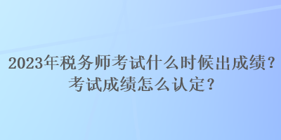 2023年稅務師考試什么時候出成績？考試成績怎么認定？