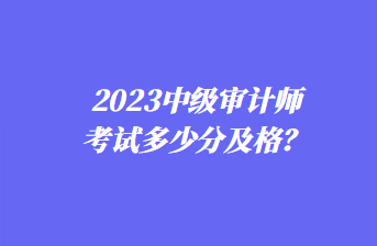 2023中級(jí)審計(jì)師考試多少分及格？