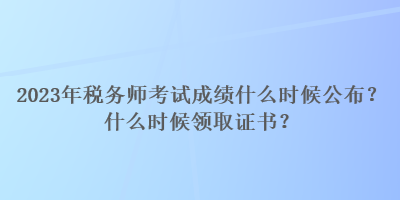 2023年稅務(wù)師考試成績什么時(shí)候公布？什么時(shí)候領(lǐng)取證書？