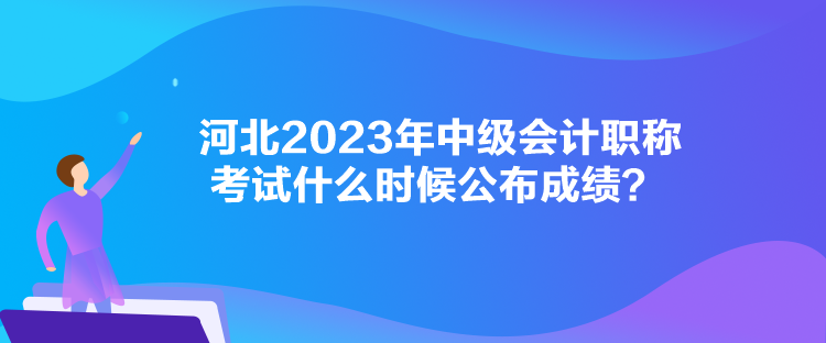 河北2023年中級會計職稱考試什么時候公布成績？