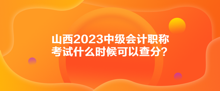 山西2023中級(jí)會(huì)計(jì)職稱考試什么時(shí)候可以查分？