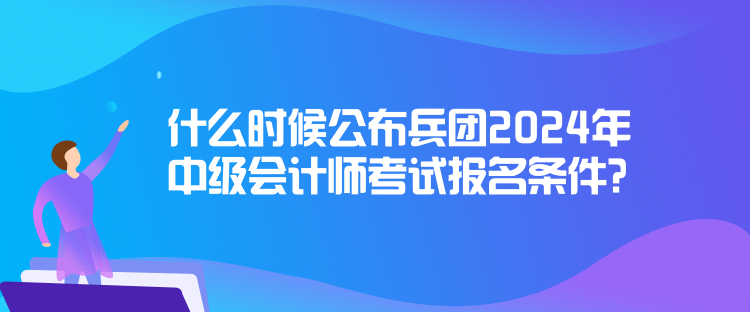 什么時(shí)候公布兵團(tuán)2024年中級(jí)會(huì)計(jì)師考試報(bào)名條件？