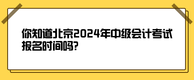 你知道北京2024年中級會(huì)計(jì)考試報(bào)名時(shí)間嗎？