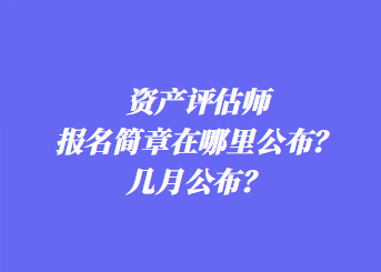 資產(chǎn)評估師報名簡章在哪里公布？幾月公布？