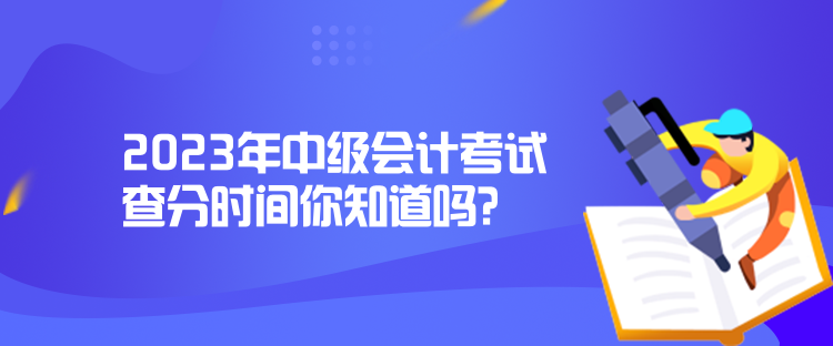 2023年中級會計考試查分時間你知道嗎？