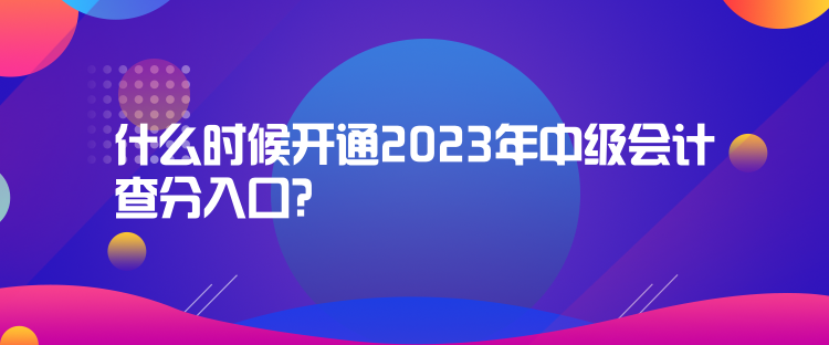 什么時候開通2023年中級會計查分入口？