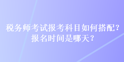 稅務(wù)師考試報考科目如何搭配？報名時間是哪天？