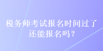 稅務(wù)師考試報(bào)名時(shí)間過了還能報(bào)名嗎？