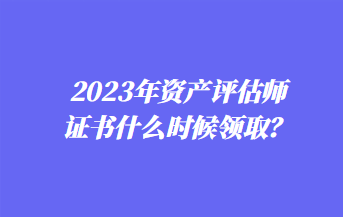 2023年資產(chǎn)評估師證書什么時候領(lǐng)取？