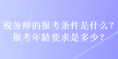 稅務(wù)師的報考條件是什么？報考年齡要求是多少？