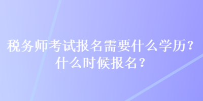 稅務(wù)師考試報名需要什么學(xué)歷？什么時候報名？