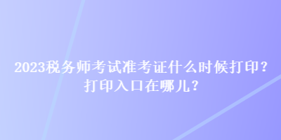 2023稅務(wù)師考試準(zhǔn)考證什么時候打??？打印入口在哪兒？