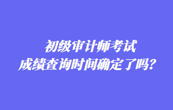 初級(jí)審計(jì)師考試成績(jī)查詢時(shí)間確定了嗎？