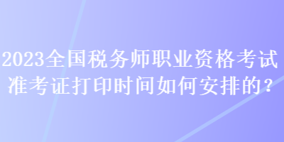 2023全國稅務(wù)師職業(yè)資格考試準(zhǔn)考證打印時(shí)間如何安排的？