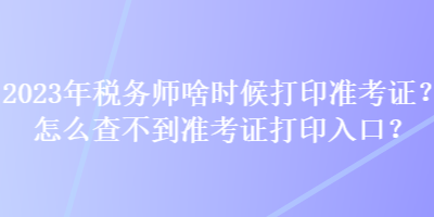 2023年稅務(wù)師啥時(shí)候打印準(zhǔn)考證？怎么查不到準(zhǔn)考證打印入口？