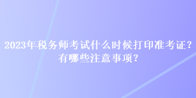 2023年稅務(wù)師考試什么時候打印準(zhǔn)考證？有哪些注意事項(xiàng)？