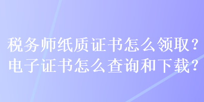 稅務(wù)師紙質(zhì)證書怎么領(lǐng)??？電子證書怎么查詢和下載？