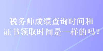 稅務(wù)師成績查詢時間和證書領(lǐng)取時間是一樣的嗎？