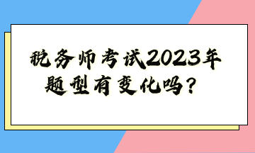 稅務(wù)師考試2023年題型有變化嗎？