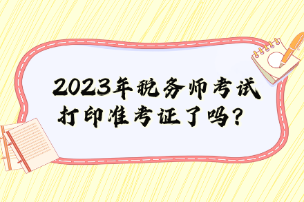 2023年稅務(wù)師考試打印準(zhǔn)考證了嗎？