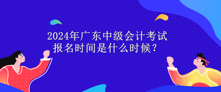 2024年廣東中級會計考試報名時間是什么時候？