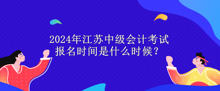 2024年江蘇中級會計考試報名時間是什么時候？