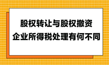 股權轉讓與股權撤資，企業(yè)所得稅處理有何不同