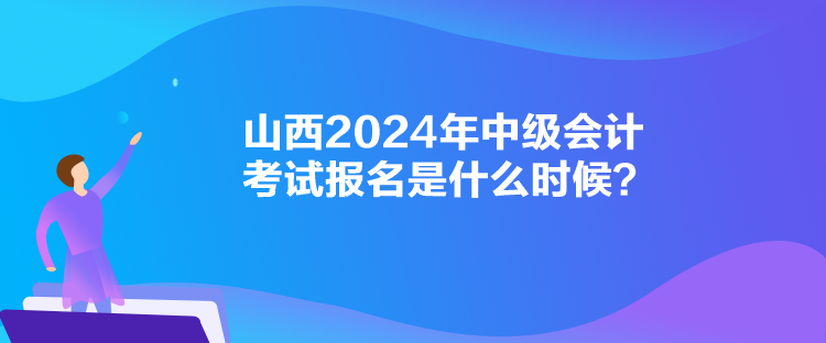 山西2024年中級會計考試報名是什么時候？