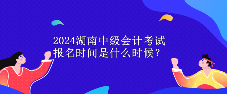 2024湖南中級(jí)會(huì)計(jì)考試報(bào)名時(shí)間是什么時(shí)候？