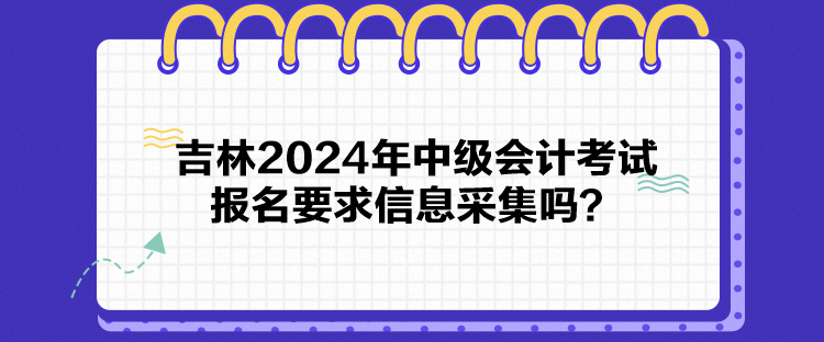 吉林2024年中級會計考試報名要求信息采集嗎？