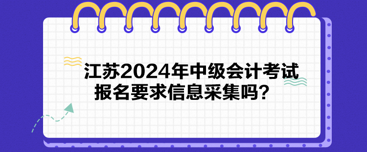 江蘇2024年中級(jí)會(huì)計(jì)考試報(bào)名要求信息采集嗎？