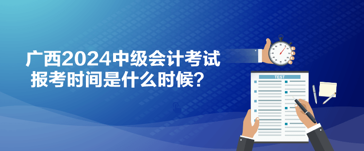 廣西2024中級會計考試報考時間是什么時候？