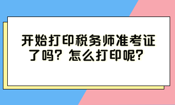 開始打印稅務(wù)師準考證了嗎？怎么打印呢？