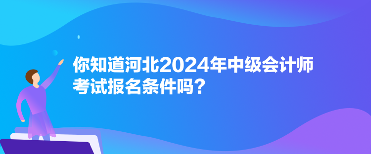 你知道河北2024年中級(jí)會(huì)計(jì)師考試報(bào)名條件嗎？