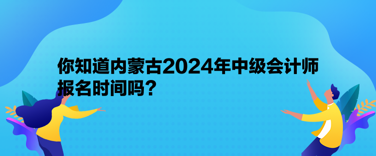 你知道內(nèi)蒙古2024年中級(jí)會(huì)計(jì)師報(bào)名時(shí)間嗎？