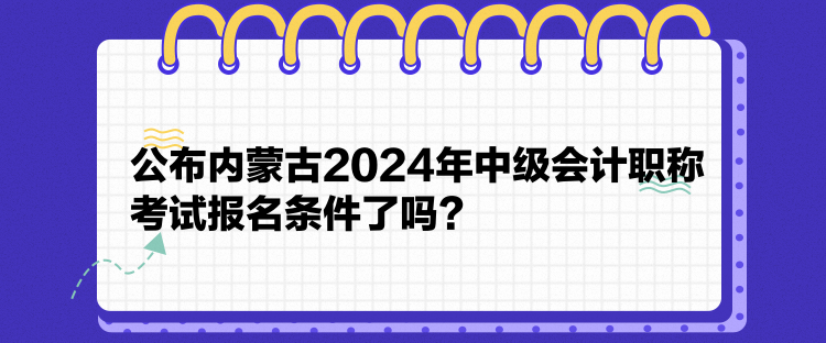 公布內(nèi)蒙古2024年中級(jí)會(huì)計(jì)職稱考試報(bào)名條件了嗎？