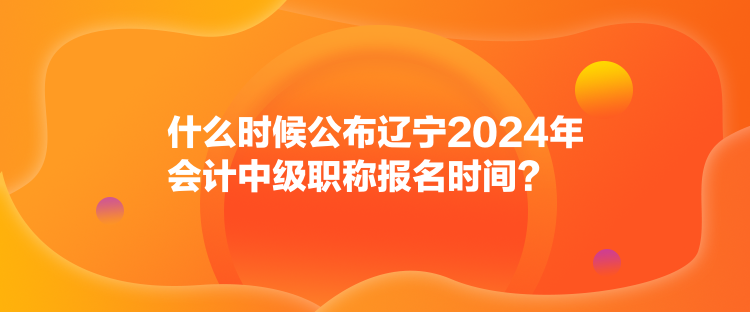 什么時(shí)候公布遼寧2024年會(huì)計(jì)中級(jí)職稱報(bào)名時(shí)間？