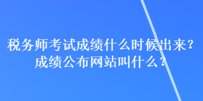 稅務(wù)師考試成績(jī)什么時(shí)候出來(lái)？成績(jī)公布網(wǎng)站叫什么？