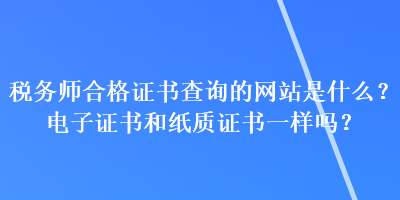 稅務(wù)師合格證書查詢的網(wǎng)站是什么？電子證書和紙質(zhì)證書一樣嗎？