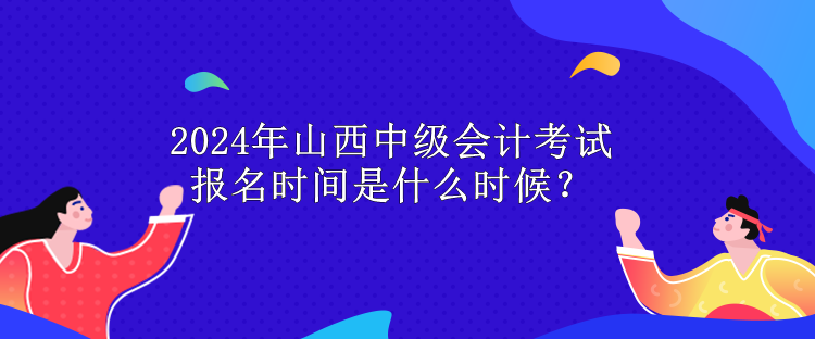 2024年山西中級會計考試報名時間是什么時候？