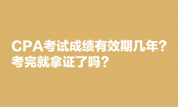 CPA考試成績有效期幾年？考完就拿證了嗎？