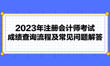 2023年注冊會計(jì)師考試成績查詢流程及常見問題解答