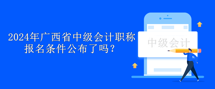 2024年廣西省中級會(huì)計(jì)職稱報(bào)名條件公布了嗎？