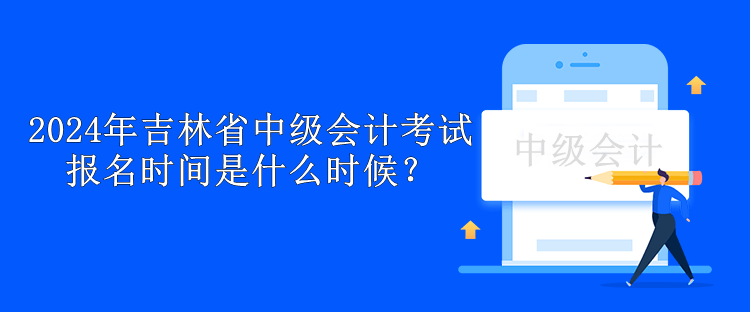 2024年吉林省中級會(huì)計(jì)考試報(bào)名時(shí)間是什么時(shí)候？